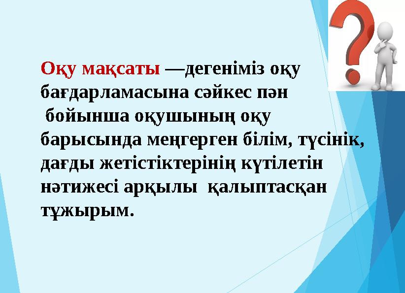 Оқу мақсаты —дегеніміз оқу бағдарламасына сәйкес пән бойынша оқушының оқу барысында меңгерген білім, түсінік, дағды жетіст