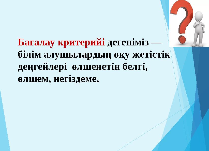 Бағалау критерийі дегеніміз — білім алушылардың оқу жетістік деңгейлері өлшенетін белгі, өлшем, негіздеме.