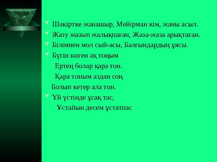  Шәкіртке жанашыр, Мейірман кім, жаны асыл.  Жазу жазып жалықпаған, Жаза-жаза арықтаған.  Білімнен мол сый-асы, Балғындар