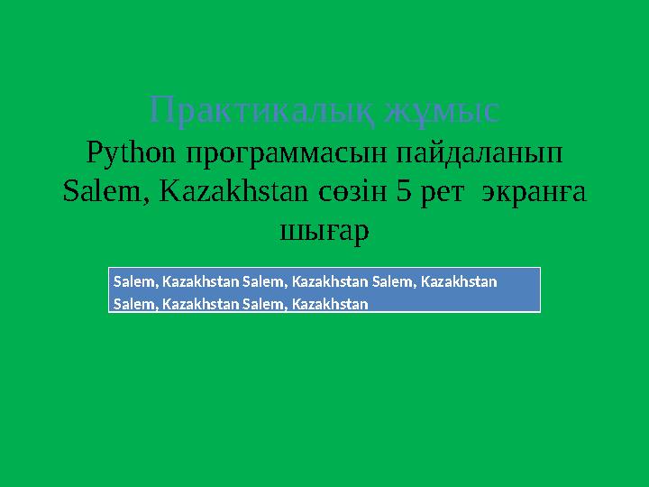 Практикалық жұмыс Python программасын пайдаланып Salem, Kazakhstan сөзін 5 рет экранға шығар Salem, Kazakhstan Salem, Kazakhs