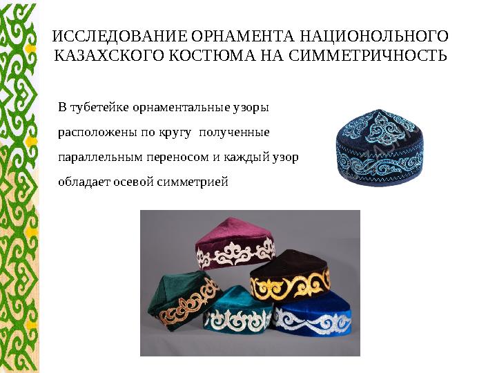 ИССЛЕДОВАНИЕ ОРНАМЕНТА НАЦИОНОЛЬНОГО КАЗАХСКОГО КОСТЮМА НА СИММЕТРИЧНОСТЬ В тубетей к е орнаментальные узоры расположены по кр