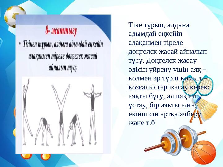 Тіке тұрып, алдыға адымдай еңкейіп алақанмен тіреле дөңгелек жасай айналып түсу. Дөңгелек жасау әдісін үйрену үшін аяқ – қ