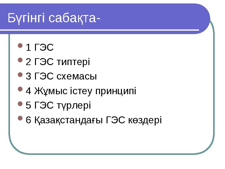 Бүгінгі сабақта-  1 ГЭС  2 ГЭС типтері  3 ГЭС схемасы  4 Жұмыс істеу принципі  5 ГЭС түрлері  6 Қазақстандағы ГЭС көздері