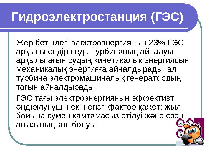 Гидроэлектростанция (ГЭС) Жер бетіндегі электроэнергияның 23% ГЭС арқылы өндіріледі. Турбинаның айналуы арқылы ағын судың кине