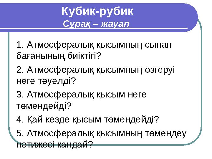 Кубик-рубик Сұрақ – жауап 1. Атмосфералық қысымның сынап бағанының биіктігі? 2. Атмосфералық қысымның өзгеруі неге тәуелді? 3