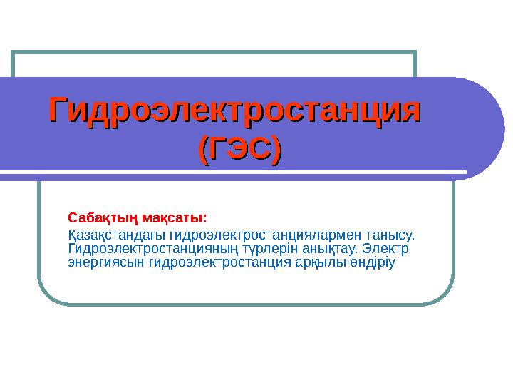 Сабақтың мақсаты: Қазақстандағы гидроэлектростанциялармен танысу. Гидроэлектростанцияның түрлерін анықтау. Электр энергиясын г