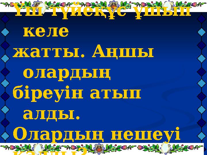 Үш түйеқұс ұшып келе жатты. Аңшы олардың біреуін атып алды. Олардың нешеуі қалды?