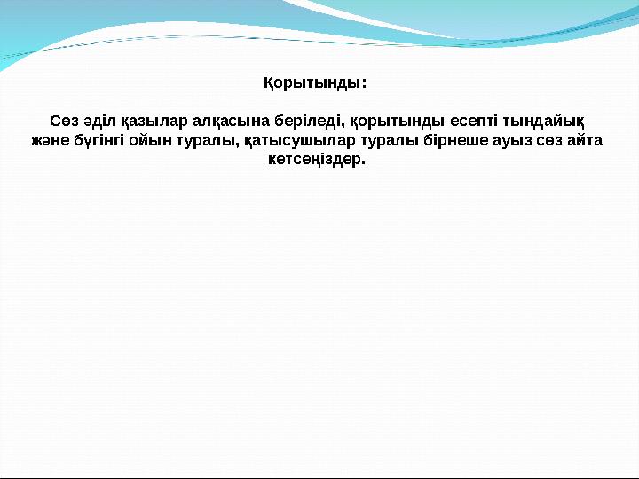 Қорытынды: Сөз әділ қазылар алқасына беріледі, қорытынды есепті тындайық және бүгінгі ойын туралы, қатысушылар туралы бірнеше