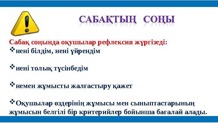 Сабақ соңында оқушылар рефлексия жүргізеді:  нені білдім, нені үйрендім  нені толық түсінбедім  немен жұмысты жалғастыру қаже