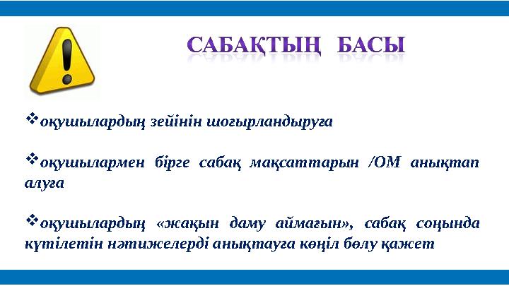  оқушылардың зейінін шоғырландыруға  оқушылармен бірге сабақ мақсаттарын /ОМ анықтап алуға  оқушылардың «жақын даму