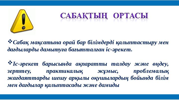  Сабақ мақсатына орай бар білімдерді қалыптастыру мен дағдыларды дамытуға бағытталған іс-әрекет.  Іс-әрекет барысында ақпар