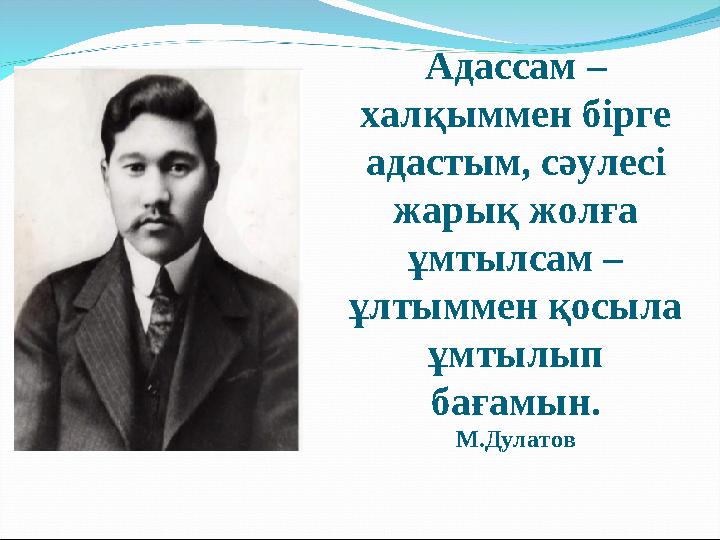 Адассам – халқыммен бірге адастым, сәулесі жарық жолға ұмтылсам – ұлтыммен қосыла ұмтылып бағамын. М.Дулатов