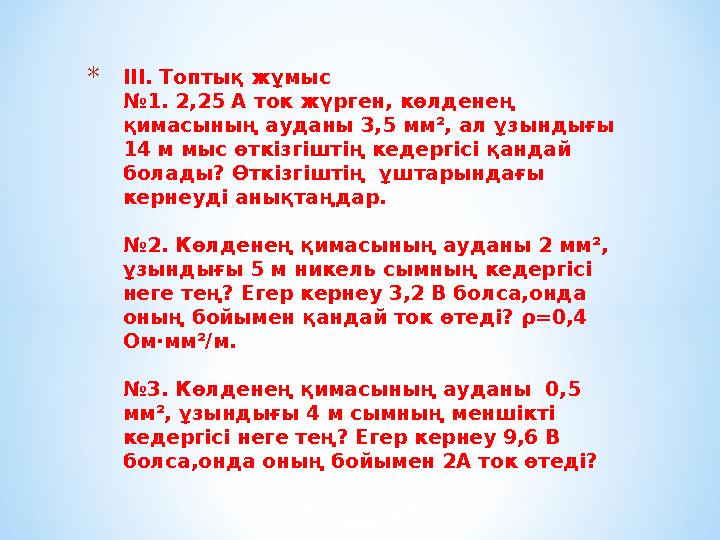 * ІІІ. Топтық жұмыс №1. 2,25 А ток жүрген, көлденең қимасының ауданы 3,5 мм², ал ұзындығы 14 м мыс өткізгіштің кедергісі қанда