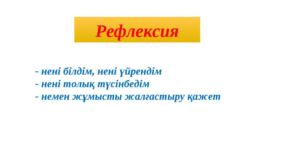 Рефлексия - нені білдім, нені үйрендім - нені толық түсінбедім - немен жұмысты жалғастыру қажет