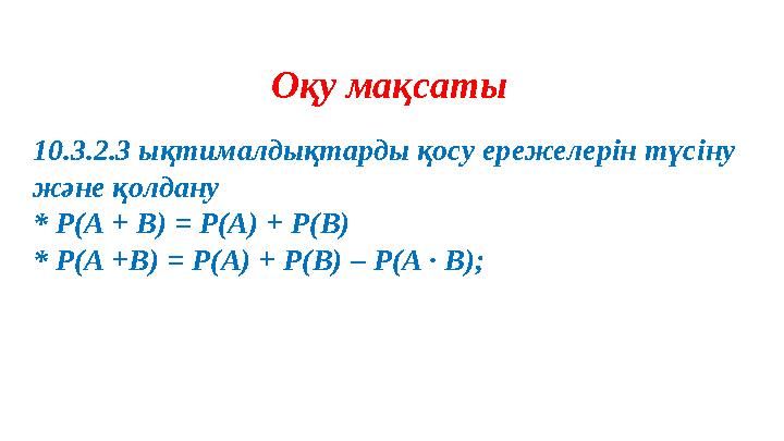 Оқу мақсаты 10.3.2.3 ықтималдықтарды қосу ережелерін түсіну және қолдану * P(A + B) = P(A) + P(B) * P(A +B) = P(A) + P(B) – P(A