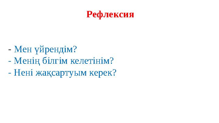 Рефлексия - Мен үйрендім? - Менің білгім келетінім? - Нені жақсартуым керек?