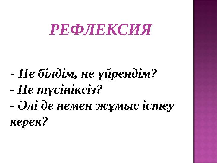 РЕФЛЕКСИЯ - Не білдім, не үйрендім? - Не түсініксіз? - Әлі де немен жұмыс істеу керек?