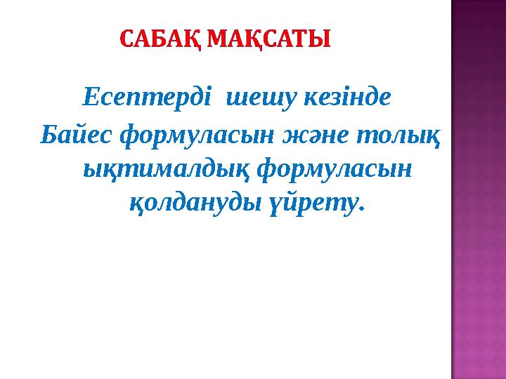 Есептерді шешу кезінде Байес формуласын және толық ықтималдық формуласын қолдануды үйрету.