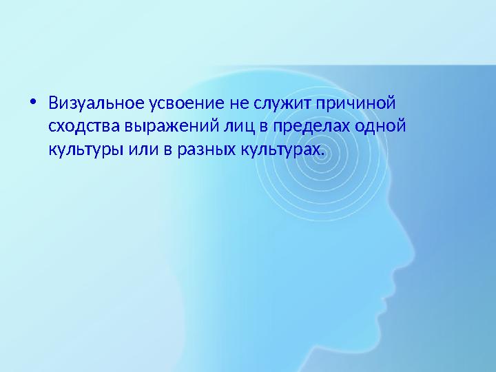 •Визуальное усвоение не служит причиной сходства выражений лиц в пределах одной культуры или в разных культурах.