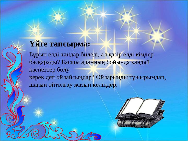 Үйге тапсырма: Бұрын елді хандар биледі, ал қазір елді кімдер басқарады? Басшы адамның бойында қандай қасиеттер болу керек де