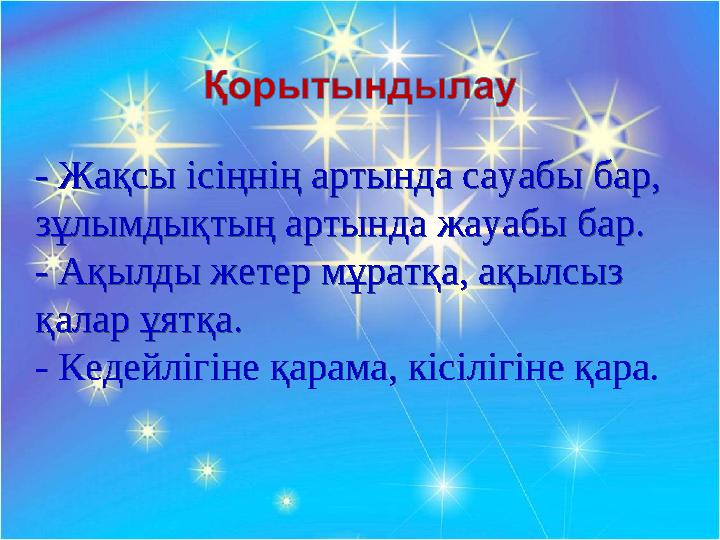 - Жақсы ісіңнің артында сауабы бар, зұлымдықтың артында жауабы бар. - Ақылды жетер мұратқа, ақылсыз қалар ұятқа. - Кедейлігіне