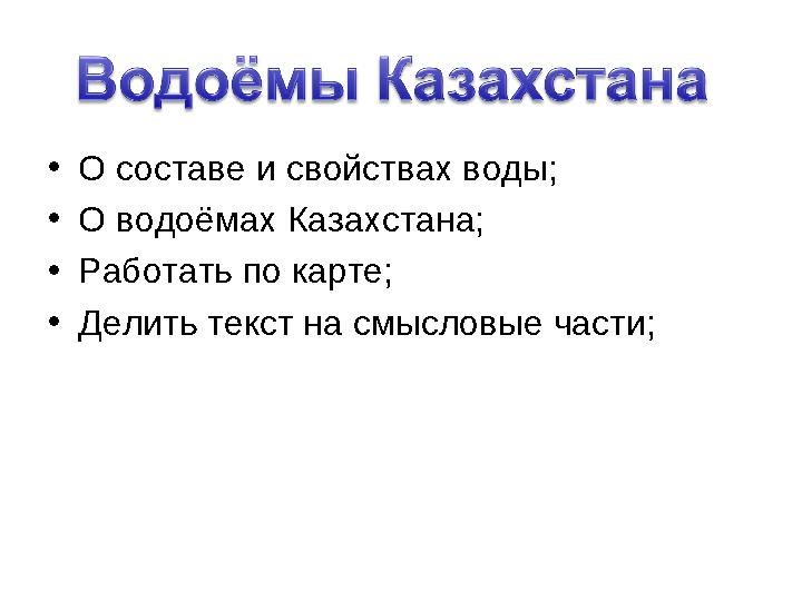 •О составе и свойствах воды; •О водоёмах Казахстана; •Работать по карте; •Делить текст на смысловые части;