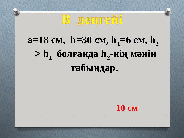 а=18 см, b=30 см, h 1 =6 см, h 2 > h 1 болғанда h 2 -нің мәнін табыңдар. 10 см