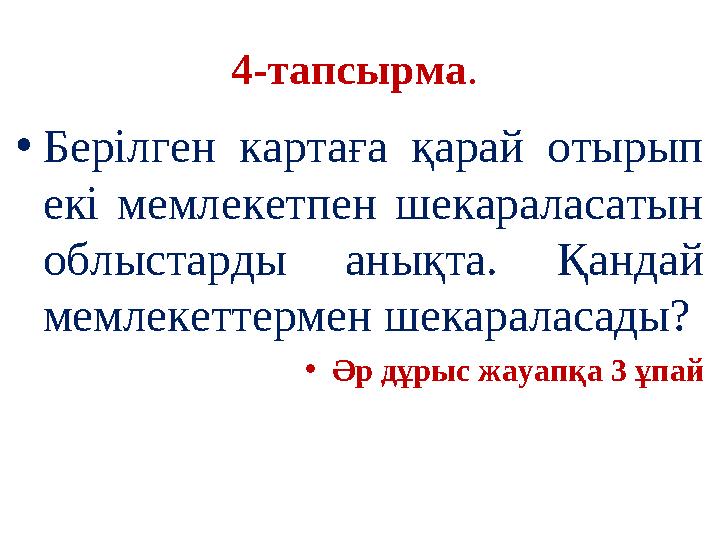 4-тапсырма. •Берілген картаға қарай отырып екі мемлекетпен шекараласатын облыстарды анықта. Қандай мемлекеттермен шекараласа