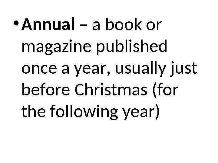 •Annual – a book or magazine published once a year, usually just before Christmas (for the following year)