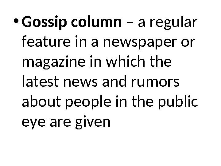 •Gossip column – a regular feature in a newspaper or magazine in which the latest news and rumors about people in the public