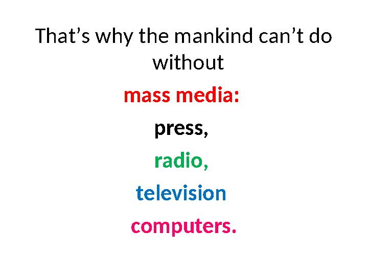 That’s why the mankind can’t do without mass media: press, radio, television computers.