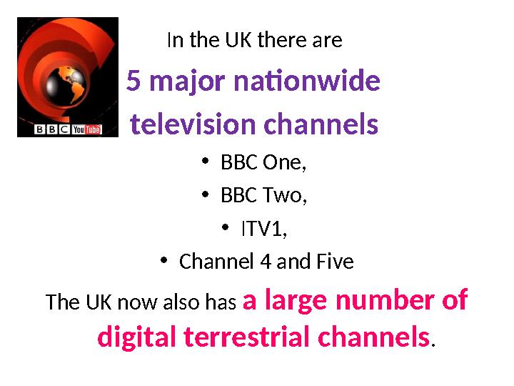 In the UK there are 5 major nationwide television channels •BBC One, •BBC Two, •ITV1, •Channel 4 and Five The UK now also