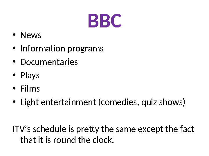 BBC •News •Information programs •Documentaries •Plays •Films •Light entertainment (comedies, quiz shows) ITV’s schedule is prett