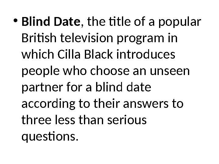 •Blind Date, the title of a popular British television program in which Cilla Black introduces people who choose an unseen p