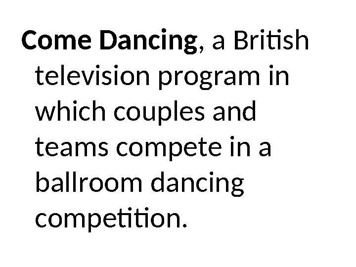 Come Dancing, a British television program in which couples and teams compete in a ballroom dancing competition.