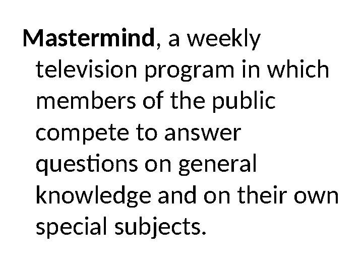 Mastermind, a weekly television program in which members of the public compete to answer questions on general knowledge and