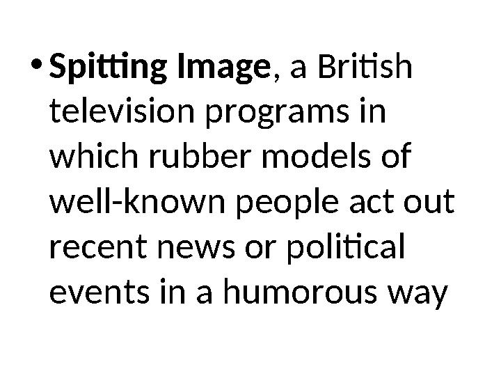 •Spitting Image, a British television programs in which rubber models of well-known people act out recent news or political