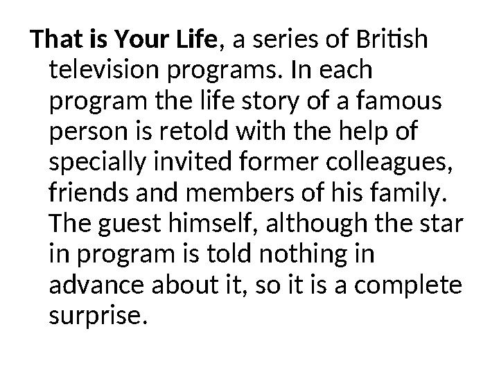 That is Your Life, a series of British television programs. In each program the life story of a famous person is retold with