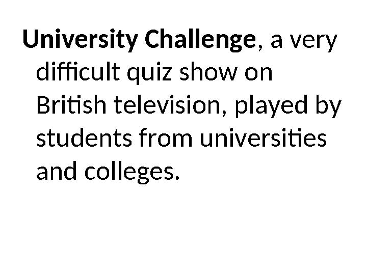 University Challenge, a very difficult quiz show on British television, played by students from universities and colleges.