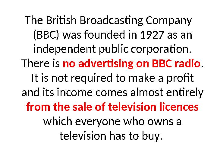 The British Broadcasting Company (BBC) was founded in 1927 as an independent public corporation. There is no advertising on B