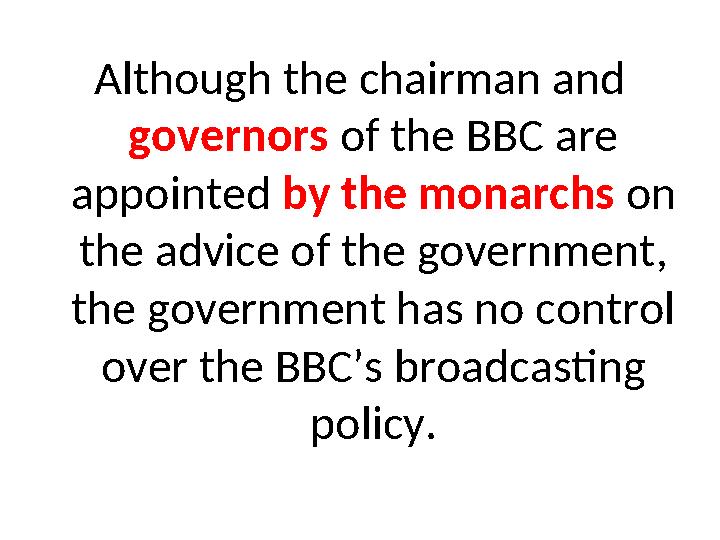 Although the chairman and governors of the BBC are appointed by the monarchs on the advice of the government, the government