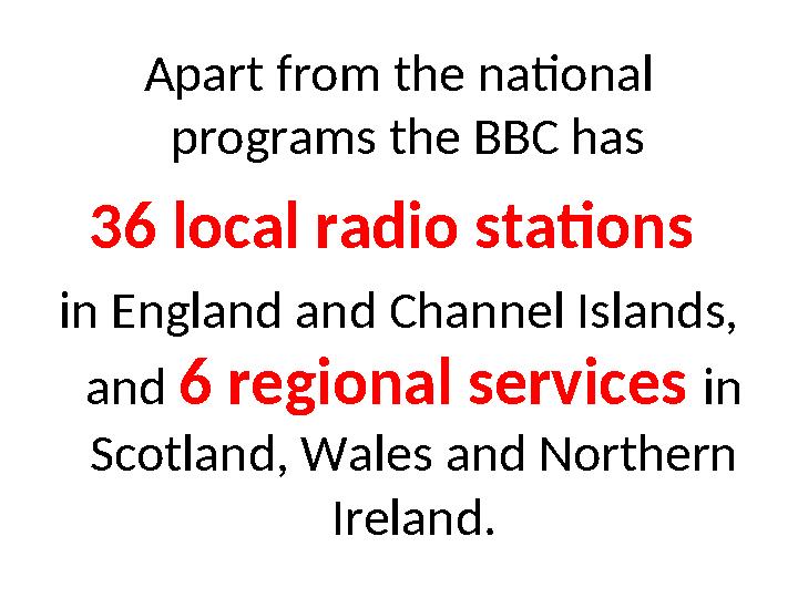 Apart from the national programs the BBC has 36 local radio stations in England and Channel Islands, and 6 regional services