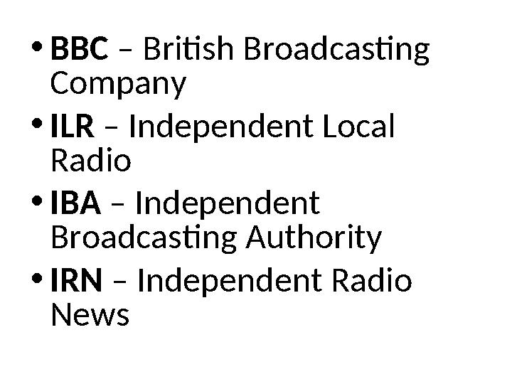 •BBC – British Broadcasting Company •ILR – Independent Local Radio •IBA – Independent Broadcasting Authority •IRN – Independe