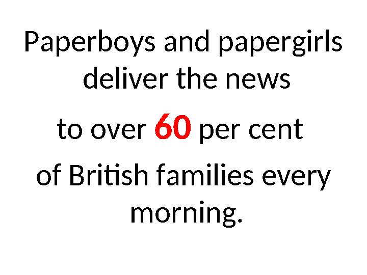 Paperboys and papergirls deliver the news to over 60 per cent of British families every morning.