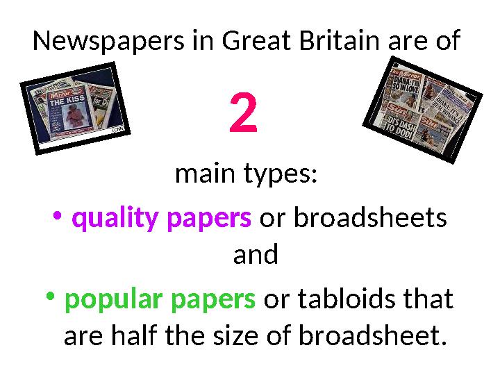 Newspapers in Great Britain are of 2 main types: •quality papers or broadsheets and •popular papers or tabloids that are h