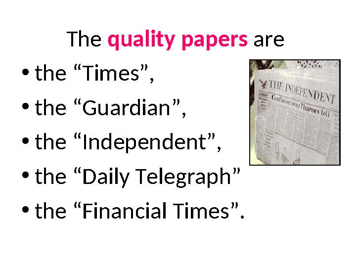 The quality papers are •the “Times”, •the “Guardian”, •the “Independent”, •the “Daily Telegraph” •the “Financial Times”.