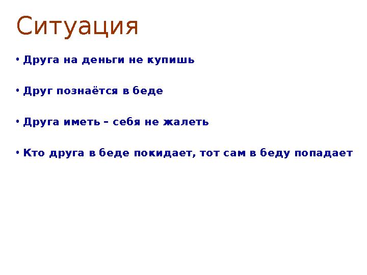 Ситуация •Друга на деньги не купишь •Друг познаётся в беде •Друга иметь – себя не жалеть •Кто друга в беде покидает, тот сам в