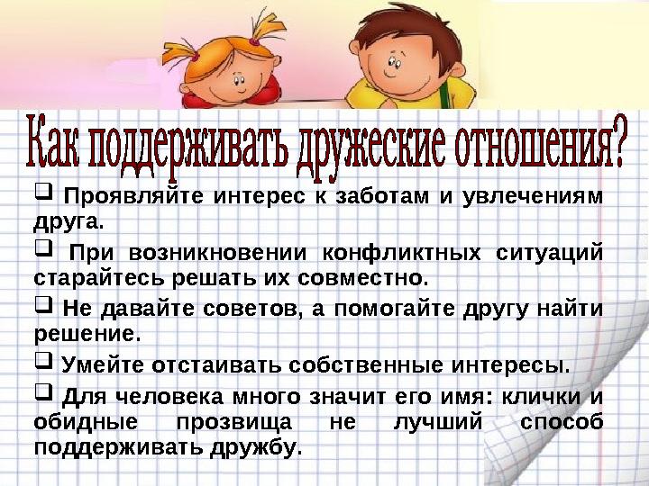  Проявляйте интерес к заботам и увлечениям друга.  При возникновении конфликтных ситуаций старайтесь решать их совместно. 