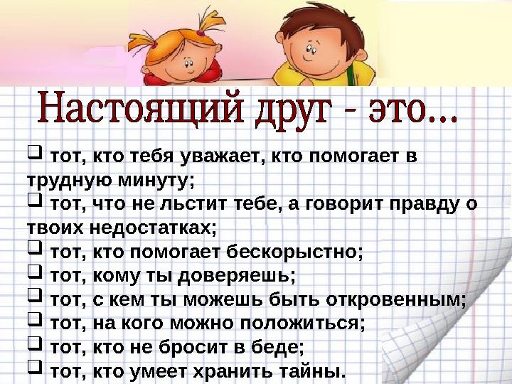  тот, кто тебя уважает, кто помогает в трудную минуту;  тот, что не льстит тебе, а говорит правду о твоих недостатках;  тот