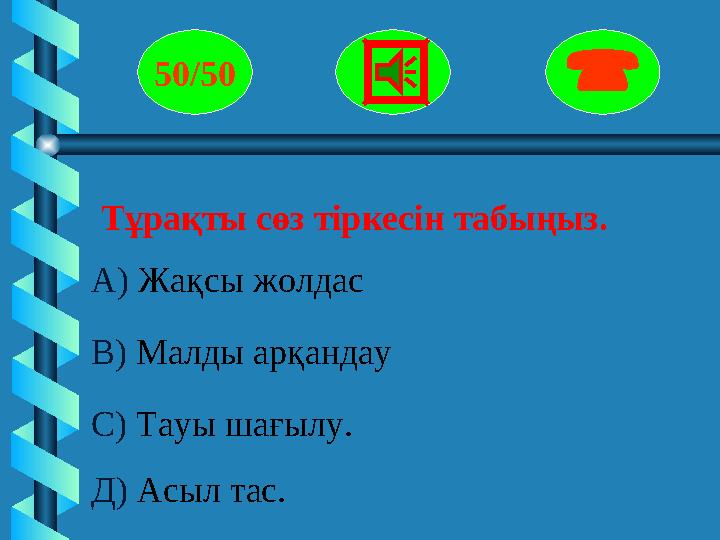 Тұрақты сөз тіркесін табыңыз. 50/50  А) Жақсы жолдас В) Малды арқандау С) Тауы шағылу. Д) Асыл тас.